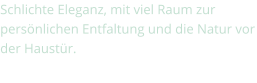 Schlichte Eleganz, mit viel Raum zur persönlichen Entfaltung und die Natur vor der Haustür.